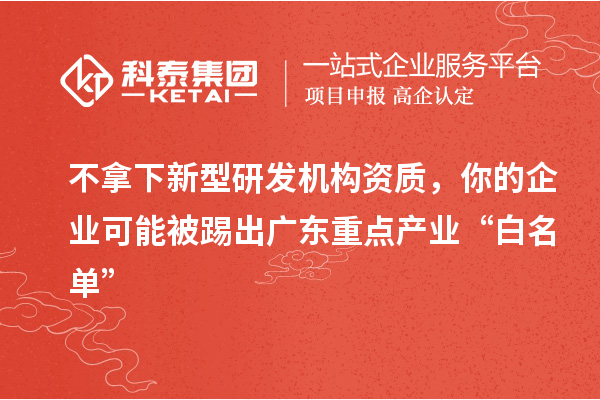 不拿下新型研發機構資質，你的企業可能被踢出廣東重點產業“白名單”