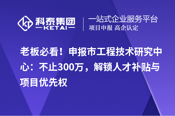 老板必看！申報市工程技術研究中心：不止300萬，解鎖人才補貼與項目優先權