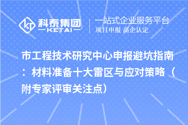 市<a href=http://m.duckwijs.com/fuwu/gongchengzhongxin.html target=_blank class=infotextkey>工程技術研究中心申報</a>避坑指南:材料準備十大雷區(qū)與應對策略(附專家評審關注點)