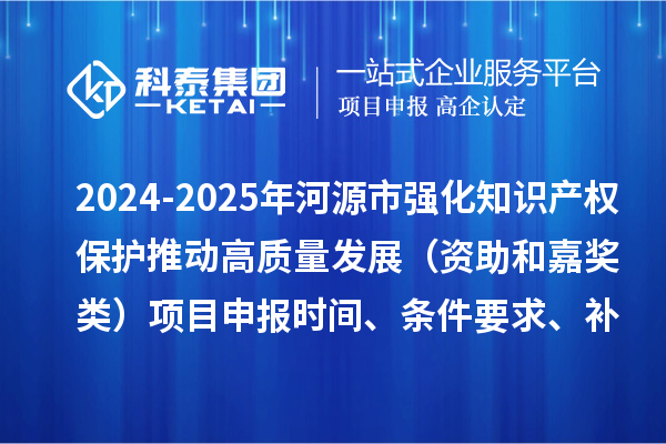2024-2025年河源市強化知識產(chǎn)權(quán)保護推動高質(zhì)量發(fā)展（資助和嘉獎類）項目申報時間、條件要求、補助獎勵