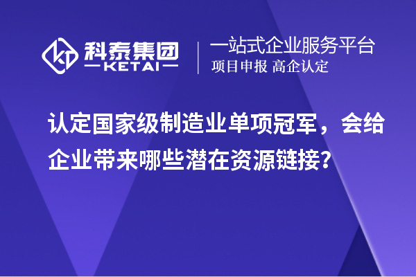認定國家級制造業單項冠軍，會給企業帶來哪些潛在資源鏈接？