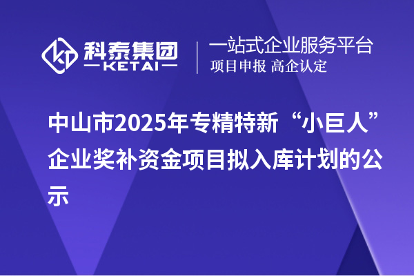 中山市2025年專精特新“小巨人”企業(yè)獎(jiǎng)補(bǔ)資金項(xiàng)目擬入庫計(jì)劃的公示