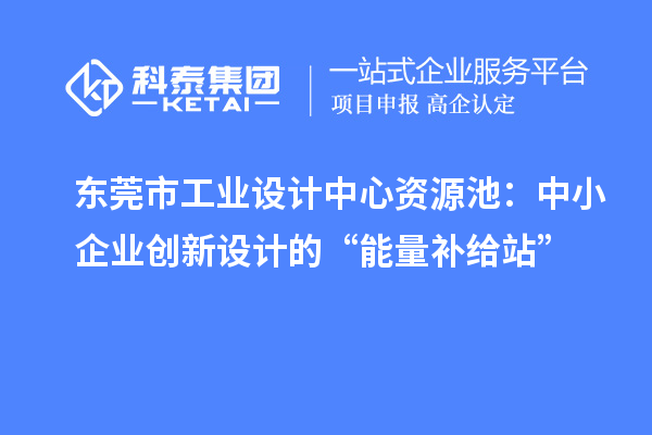 東莞市工業設計中心資源池：中小企業創新設計的“能量補給站”
