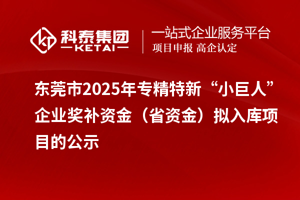 東莞市2025年專精特新“小巨人”企業獎補資金（省資金）擬入庫項目的公示