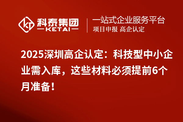 2025深圳高企認定：科技型中小企業需入庫，這些材料必須提前6個月準備！