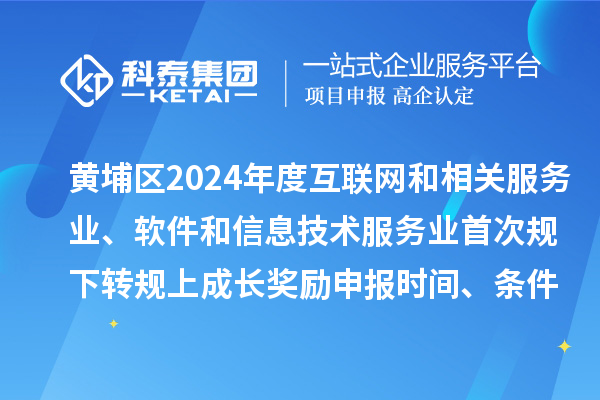 黃埔區2024年度互聯網和相關服務業、軟件和信息技術服務業首次規下轉規上成長獎勵申報時間、條件要求、資助標準