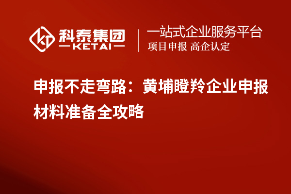 申報不走彎路:黃埔瞪羚企業(yè)申報材料準(zhǔn)備全攻略