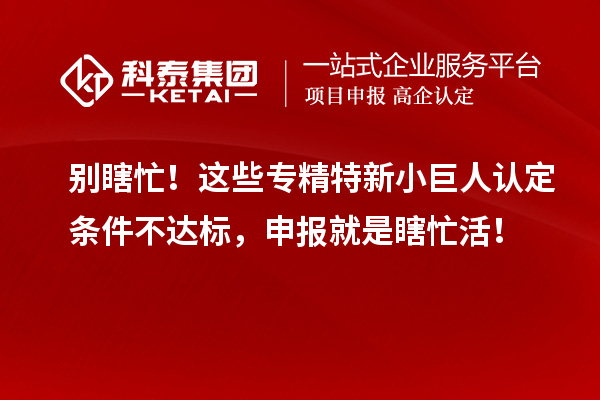 別瞎忙！這些專精特新小巨人認(rèn)定條件不達(dá)標(biāo)，申報(bào)就是瞎忙活！