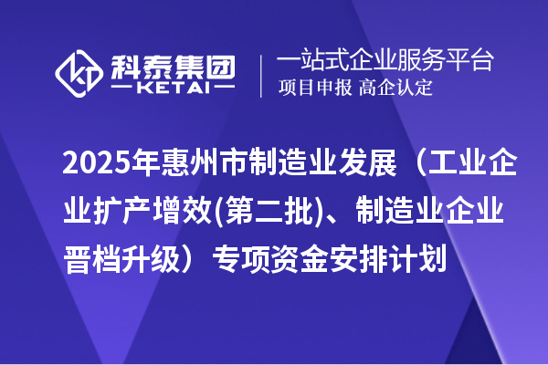 2025年惠州市制造業發展（工業企業擴產增效(第二批)、制造業企業晉檔升級）專項資金安排計劃