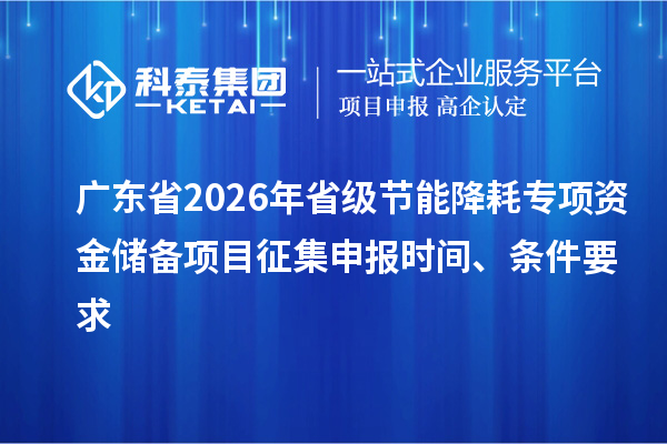 廣東省2026年省級節能降耗專項資金儲備項目征集申報時間、條件要求