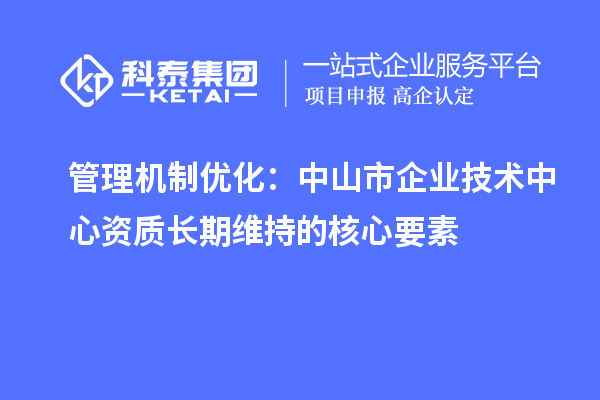 管理機制優化：中山市企業技術中心資質長期維持的核心要素