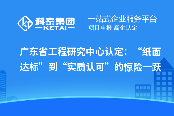 廣東省工程研究中心認定：“紙面達標”到“實質認可”的驚險一躍