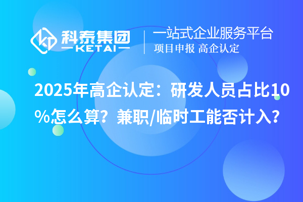 2025年高企認定：研發人員占比10%怎么算？兼職/臨時工能否計入？