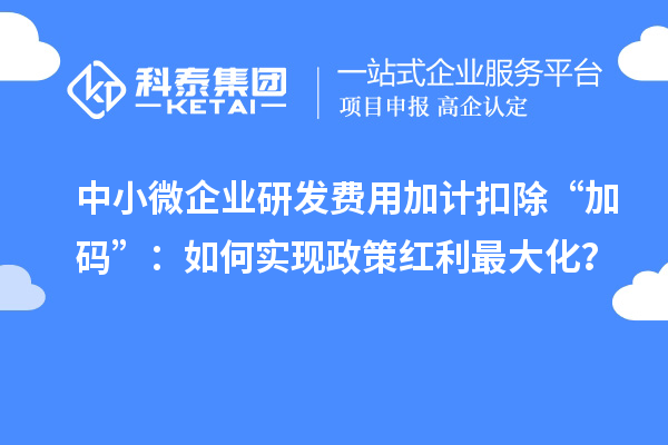 中小微企業研發費用加計扣除“加碼”：如何實現政策紅利最大化？