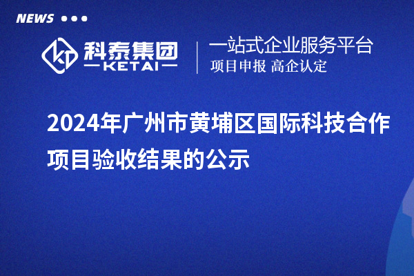 2024年廣州市黃埔區國際科技合作項目驗收結果的公示
