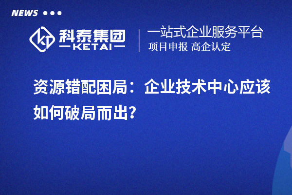 資源錯配困局：企業技術中心應該如何破局而出？