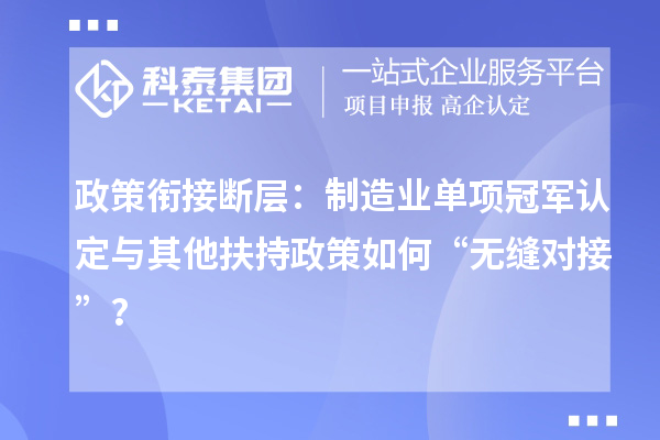 政策銜接斷層：制造業單項冠軍認定與其他扶持政策如何“無縫對接”？