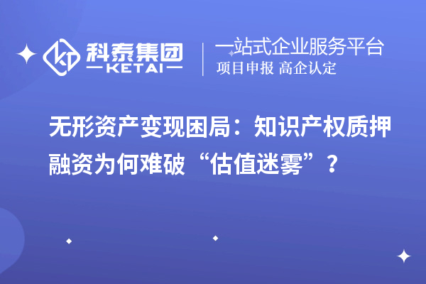 無形資產變現困局：知識產權質押融資為何難破“估值迷霧”？