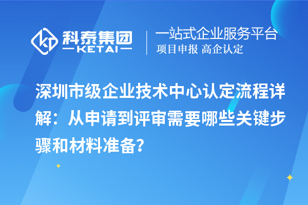 深圳市級(jí)企業(yè)技術(shù)中心認(rèn)定流程詳解：從申請(qǐng)到評(píng)審需要哪些關(guān)鍵步驟和材料準(zhǔn)備？