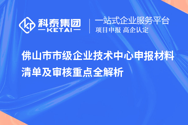 佛山市市級企業技術中心申報材料清單及審核重點全解析