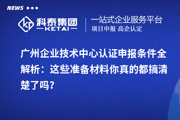 廣州企業技術中心認證申報條件全解析：這些準備材料你真的都搞清楚了嗎？