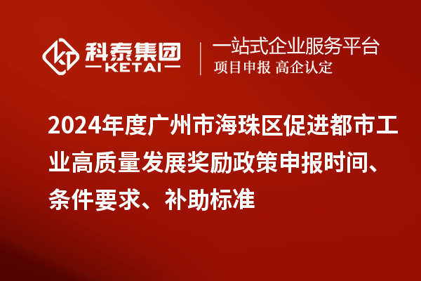 2024年度廣州市海珠區促進都市工業高質量發展獎勵政策申報時間、條件要求、補助標準