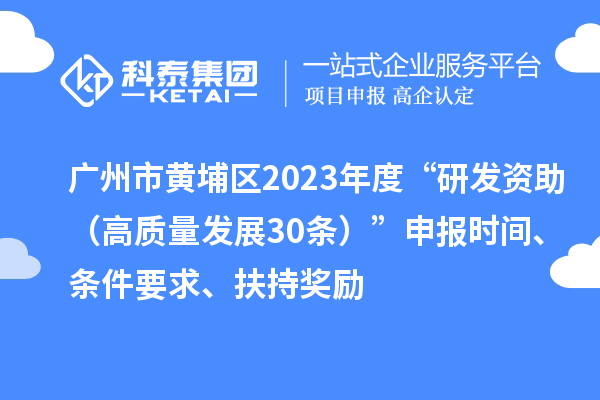 廣州市黃埔區(qū)2023年度“研發(fā)資助（高質(zhì)量發(fā)展30條）”申報時間、條件要求、扶持獎勵