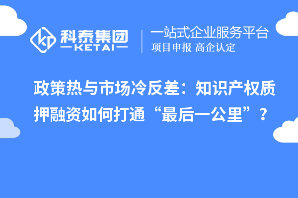 政策熱與市場冷反差：知識產權質押融資如何打通“最后一公里”？