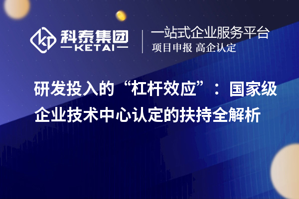 研發投入的“杠桿效應”：國家級企業技術中心認定的扶持全解析