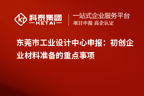 東莞市工業(yè)設計中心申報：初創(chuàng)企業(yè)材料準備的重點事項