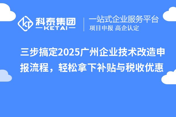 三步搞定2025廣州企業技術改造申報流程，輕松拿下補貼與稅收優惠