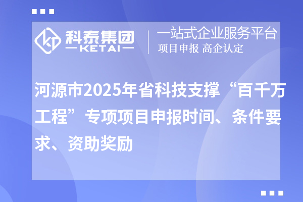 河源市2025年省科技支撐“百千萬工程”專項項目申報時間、條件要求、資助獎勵