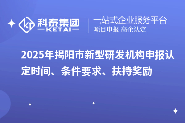 2025年揭陽市新型研發(fā)機(jī)構(gòu)申報認(rèn)定時間、條件要求、扶持獎勵