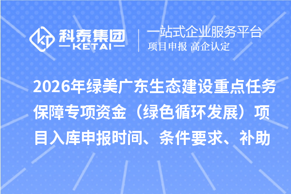 2026年綠美廣東生態建設重點任務保障專項資金（綠色循環發展）項目入庫申報時間、條件要求、補助獎勵