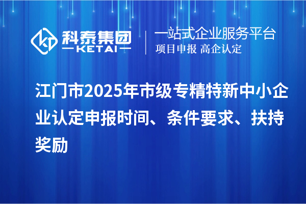 江門市2025年市級(jí)專精特新中小企業(yè)認(rèn)定申報(bào)時(shí)間、條件要求、扶持獎(jiǎng)勵(lì)