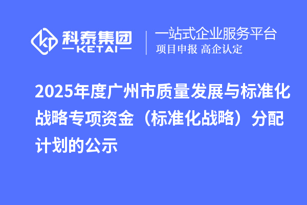 2025年度廣州市質量發展與標準化戰略專項資金（標準化戰略）分配計劃的公示