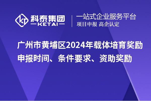 廣州市黃埔區(qū)2024年載體培育獎(jiǎng)勵(lì)申報(bào)時(shí)間、條件要求、資助獎(jiǎng)勵(lì)