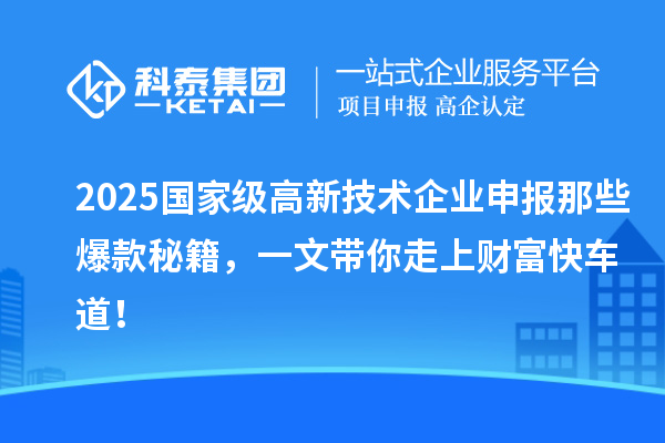2025國(guó)家級(jí)高新技術(shù)企業(yè)申報(bào)那些爆款秘籍，一文帶你走上財(cái)富快車(chē)道！