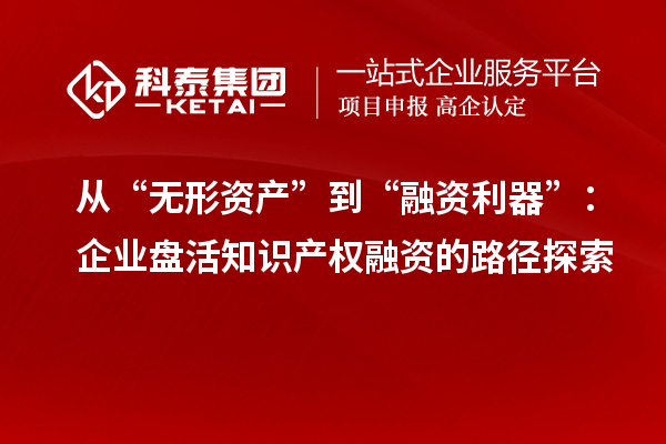 從“無形資產”到“融資利器”：企業盤活知識產權融資的路徑探索