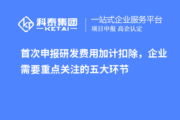 首次申報研發費用加計扣除，企業需要重點關注的五大環節