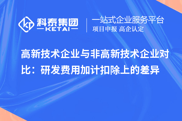 高新技術企業與非高新技術企業對比：研發費用加計扣除上的差異