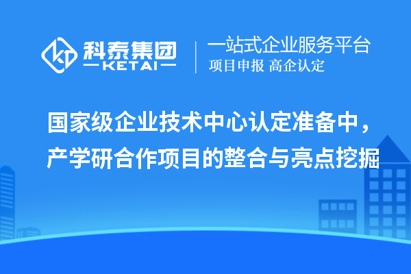 國家級企業技術中心認定準備中，產學研合作項目的整合與亮點挖掘