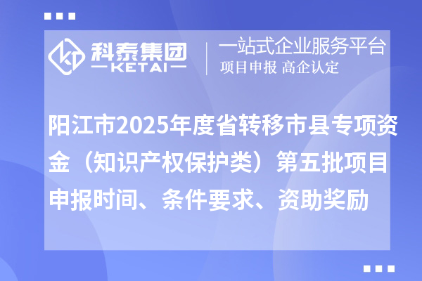 陽江市2025年度省轉移市縣專項資金（知識產權保護類）第五批項目申報時間、條件要求、資助獎勵