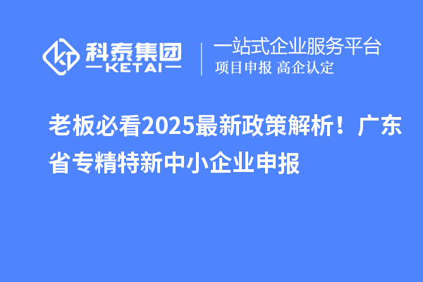 老板必看2025最新政策解析！廣東省專精特新中小企業(yè)申報(bào)