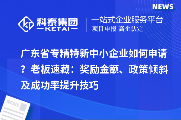 廣東省專精特新中小企業如何申請？老板速藏：獎勵金額、政策傾斜及成功率提升技巧
