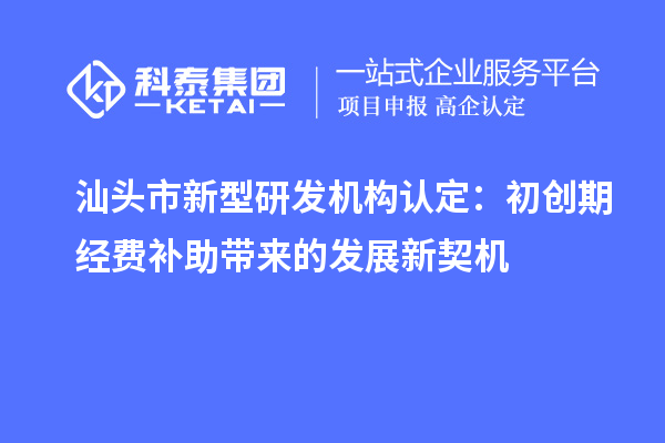 汕頭市新型研發機構認定：初創期經費補助帶來的發展新契機