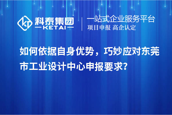 如何依據(jù)自身優(yōu)勢，巧妙應對東莞市工業(yè)設計中心申報要求？