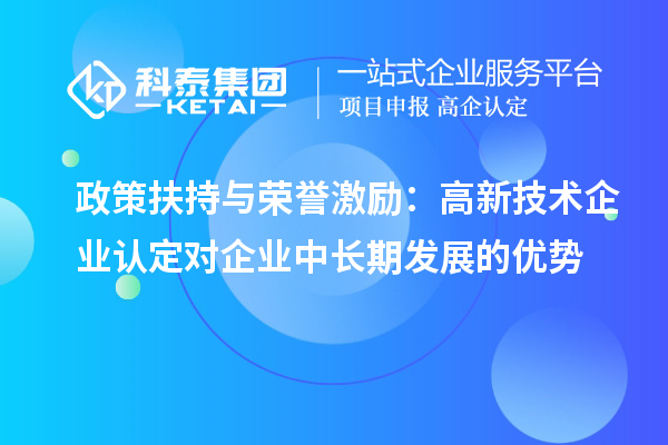 政策扶持與榮譽激勵:高新技術(shù)企業(yè)認定對企業(yè)中長期發(fā)展的優(yōu)勢