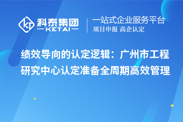 績效導向的認定邏輯：廣州市工程研究中心認定準備全周期高效管理