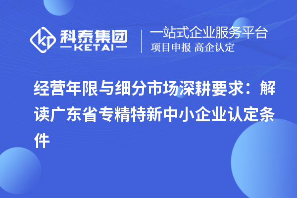 經營年限與細分市場深耕要求：解讀廣東省專精特新中小企業認定條件